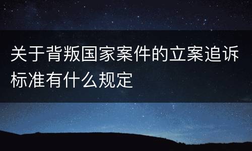 关于背叛国家案件的立案追诉标准有什么规定