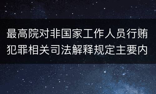 最高院对非国家工作人员行贿犯罪相关司法解释规定主要内容有哪些
