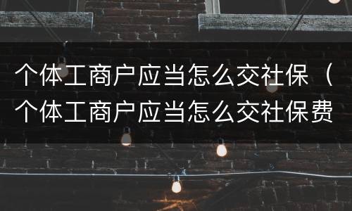 个体工商户应当怎么交社保（个体工商户应当怎么交社保费）