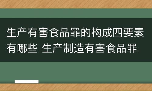 生产有害食品罪的构成四要素有哪些 生产制造有害食品罪