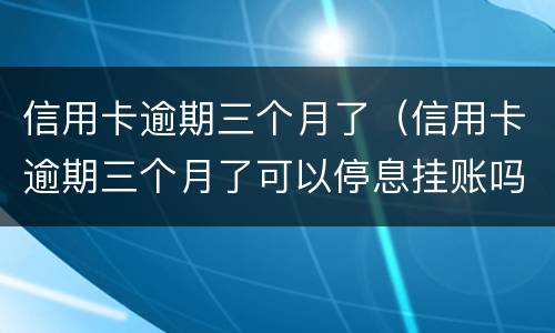 信用卡逾期三个月了（信用卡逾期三个月了可以停息挂账吗）