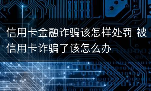 信用卡金融诈骗该怎样处罚 被信用卡诈骗了该怎么办