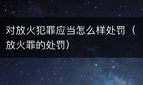 对放火犯罪应当怎么样处罚（放火罪的处罚）