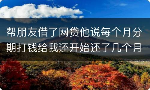 帮朋友借了网贷他说每个月分期打钱给我还开始还了几个月后面就一直拖直到联系不到他人