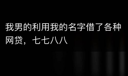 我男的利用我的名字借了各种网贷，七七八八