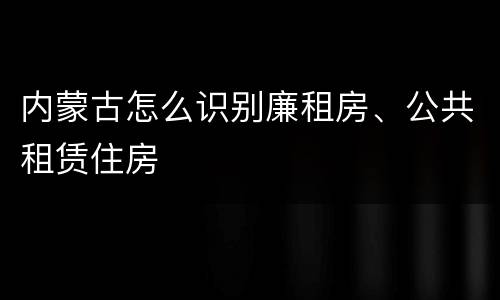 内蒙古怎么识别廉租房、公共租赁住房