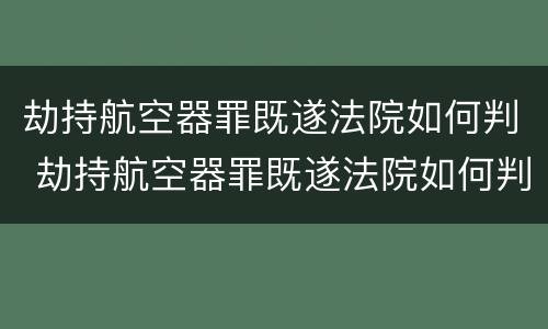 劫持航空器罪既遂法院如何判 劫持航空器罪既遂法院如何判决