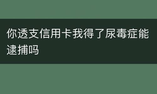 你透支信用卡我得了尿毒症能逮捕吗