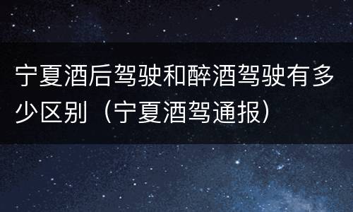 宁夏酒后驾驶和醉酒驾驶有多少区别（宁夏酒驾通报）