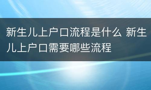 新生儿上户口流程是什么 新生儿上户口需要哪些流程