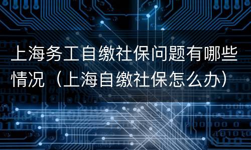 上海务工自缴社保问题有哪些情况（上海自缴社保怎么办）