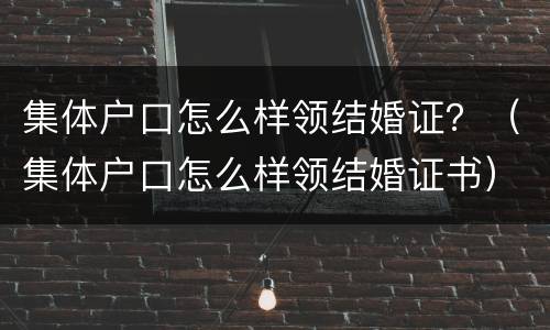 集体户口怎么样领结婚证？（集体户口怎么样领结婚证书）