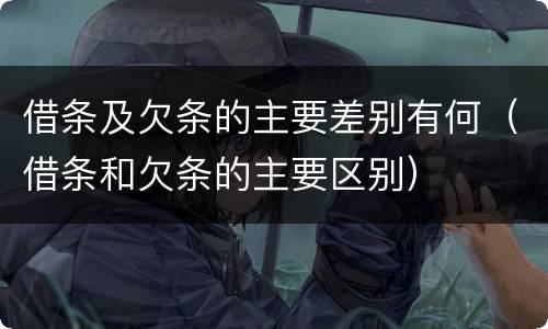 借条及欠条的主要差别有何（借条和欠条的主要区别）