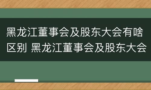 黑龙江董事会及股东大会有啥区别 黑龙江董事会及股东大会有啥区别呢