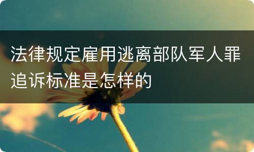法律规定雇用逃离部队军人罪追诉标准是怎样的