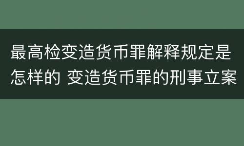 最高检变造货币罪解释规定是怎样的 变造货币罪的刑事立案追诉标准是