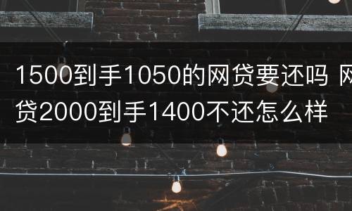 1500到手1050的网贷要还吗 网贷2000到手1400不还怎么样