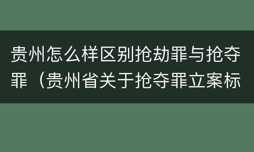 贵州怎么样区别抢劫罪与抢夺罪（贵州省关于抢夺罪立案标准）