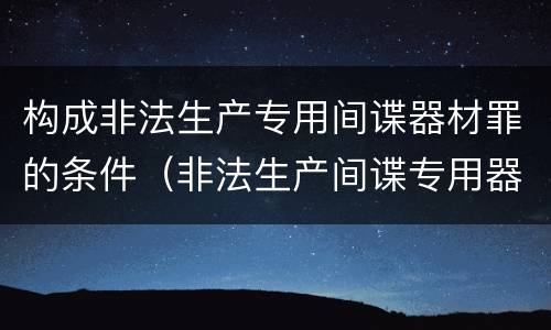 构成非法生产专用间谍器材罪的条件（非法生产间谍专用器材罪和非法经营罪）