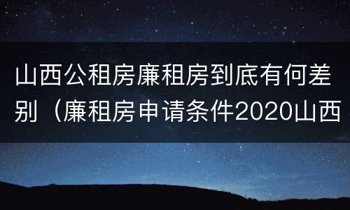 山西公租房廉租房到底有何差别（廉租房申请条件2020山西）