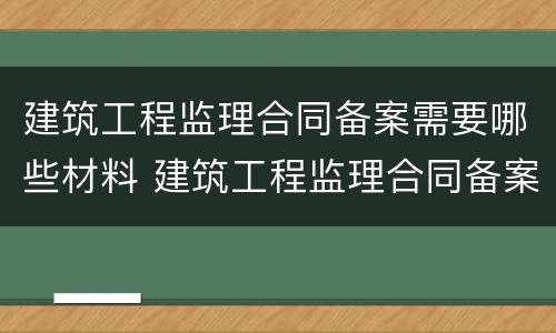 建筑工程监理合同备案需要哪些材料 建筑工程监理合同备案需要哪些材料和手续