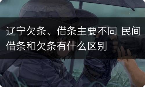 辽宁欠条、借条主要不同 民间借条和欠条有什么区别