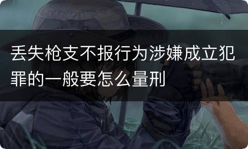 丢失枪支不报行为涉嫌成立犯罪的一般要怎么量刑