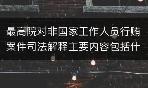 最高院对非国家工作人员行贿案件司法解释主要内容包括什么