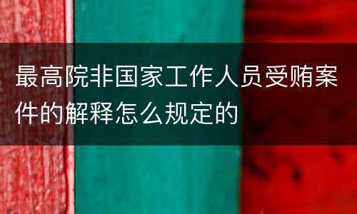 最高院非国家工作人员受贿案件的解释怎么规定的