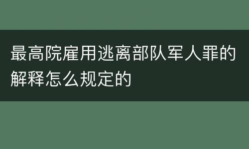 最高院雇用逃离部队军人罪的解释怎么规定的