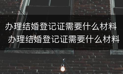 办理结婚登记证需要什么材料 办理结婚登记证需要什么材料和手续