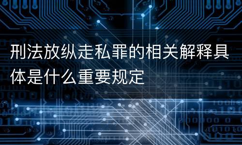 刑法放纵走私罪的相关解释具体是什么重要规定