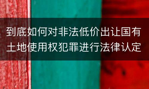 到底如何对非法低价出让国有土地使用权犯罪进行法律认定