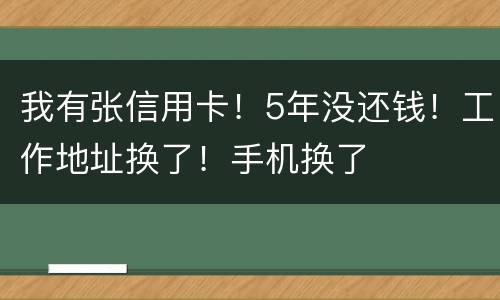 我有张信用卡！5年没还钱！工作地址换了！手机换了