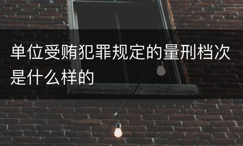 单位受贿犯罪规定的量刑档次是什么样的