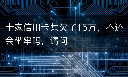 十家信用卡共欠了15万，不还会坐牢吗，请问