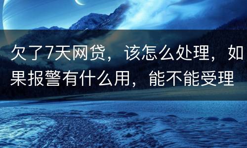 欠了7天网贷，该怎么处理，如果报警有什么用，能不能受理