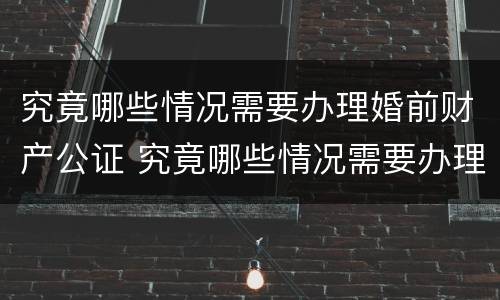 究竟哪些情况需要办理婚前财产公证 究竟哪些情况需要办理婚前财产公证手续