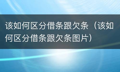 该如何区分借条跟欠条（该如何区分借条跟欠条图片）