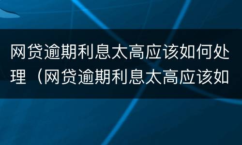 网贷逾期利息太高应该如何处理（网贷逾期利息太高应该如何处理呢）