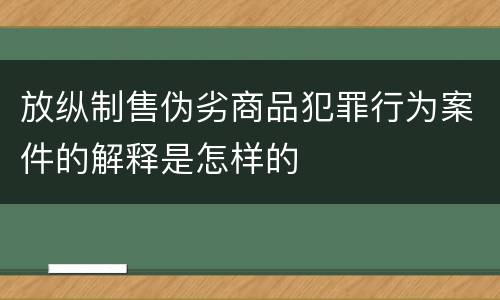 放纵制售伪劣商品犯罪行为案件的解释是怎样的