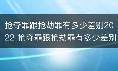 抢夺罪跟抢劫罪有多少差别2022 抢夺罪跟抢劫罪有多少差别2022年