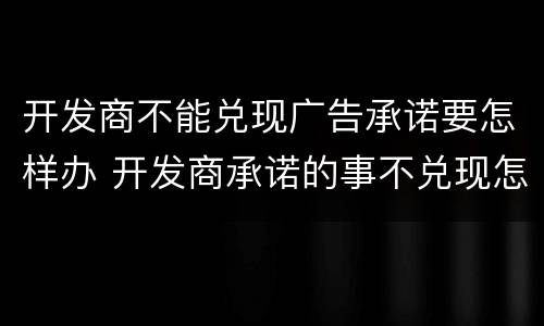 开发商不能兑现广告承诺要怎样办 开发商承诺的事不兑现怎么办