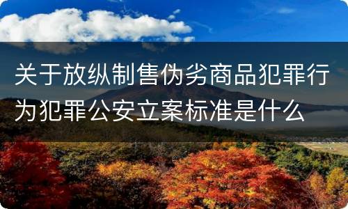 关于放纵制售伪劣商品犯罪行为犯罪公安立案标准是什么
