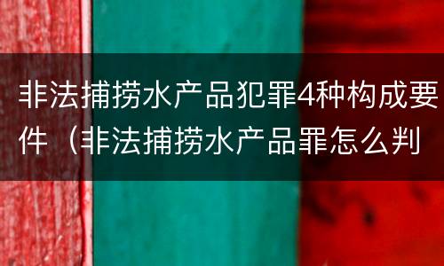 非法捕捞水产品犯罪4种构成要件（非法捕捞水产品罪怎么判刑）