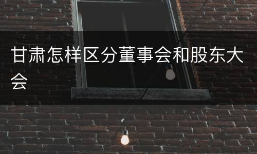 甘肃怎样区分董事会和股东大会