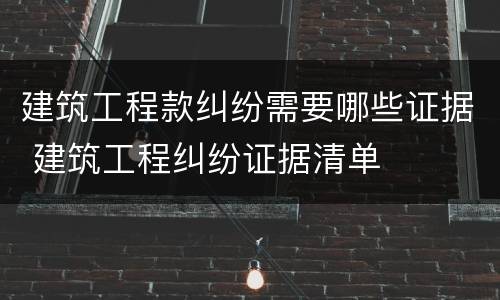 建筑工程款纠纷需要哪些证据 建筑工程纠纷证据清单