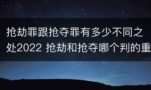 抢劫罪跟抢夺罪有多少不同之处2022 抢劫和抢夺哪个判的重