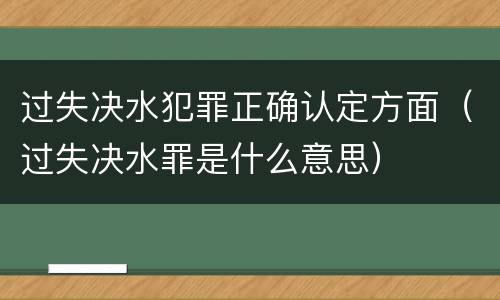 过失决水犯罪正确认定方面（过失决水罪是什么意思）