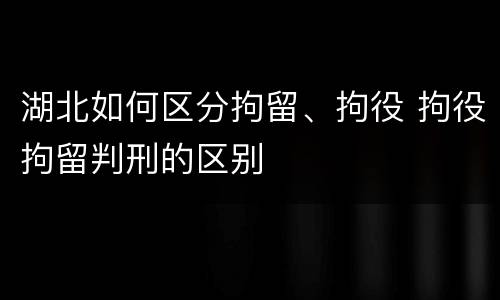 湖北如何区分拘留、拘役 拘役拘留判刑的区别